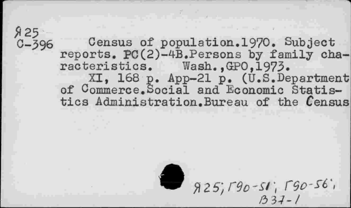 ﻿C-996 Census of population.!970. Subject reports. PC(2)-4B.Persons by family characteristics. Wash.,GPO,1973«
XI, 168 p. App-21 p. (U.S.Department of Commerce.Social and Economic Statistics Administration.Bureau of the Census
/3 37-/